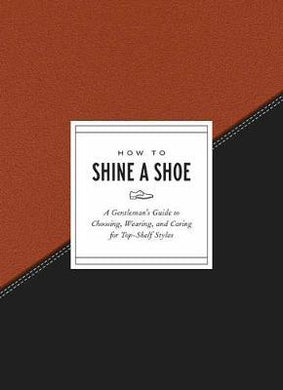 How to Shine a Shoe : A Gentleman's Guide to Choosing, Wearing, and Caring for Top-Shelf Styles - BookMarket