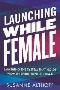 Launching While Female : Smashing the System That Holds Women Entrepreneurs Back