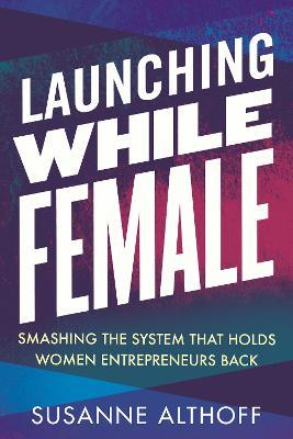 Launching While Female : Smashing the System That Holds Women Entrepreneurs Back