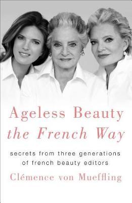 Ageless Beauty the French Way : Secrets from Three Generations of French Beauty Editors