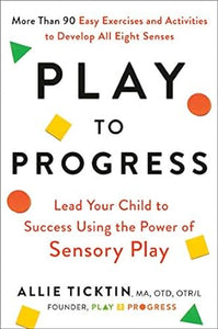 Play to Progress: Lead Your Child to Success Using the Power of Sensory Play