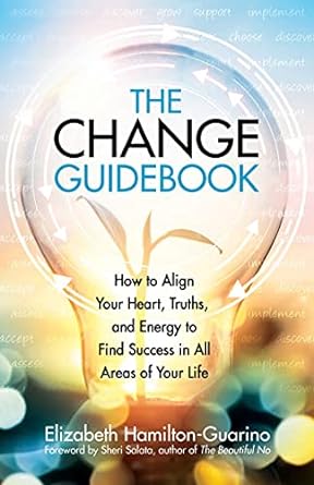 The Change Guidebook: How to Align Your Heart, Truths, and Energy to Find Success in All Areas of Your Life
