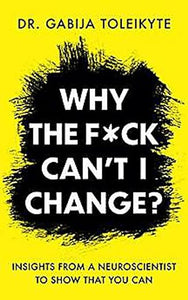 Why the F*ck Can't I Change?: Insights from a Neuroscientist to Show That You Can