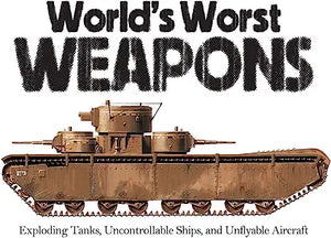 World's Worst Weapons: Exploding Tanks, Uncontrollable Ships, and Unflyable Aircraft