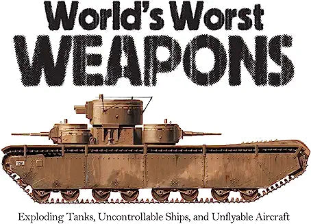 World's Worst Weapons: Exploding Tanks, Uncontrollable Ships, and Unflyable Aircraft