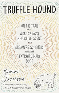Truffle Hound: On the Trail of the World’s Most Seductive Fungus, with Dreamers, Schemers...