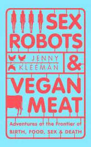 Sex Robots and Vegan Meat: Adventures at the Frontier of Birth, Food, Sex, and Death (Only Copy)