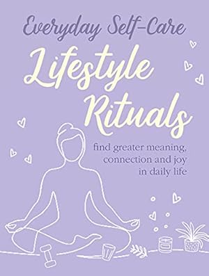 Everyday Self-care: Lifestyle Rituals: Find greater meaning, connection, and joy in daily life