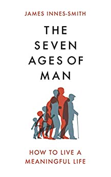 The Seven Ages of Man : How to Live a Meaningful Life