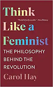 Think Like a Feminist : The Philosophy Behind the Revolution