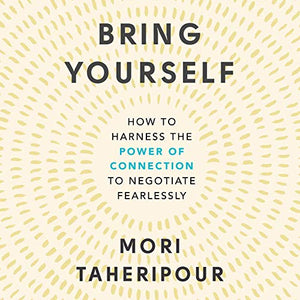 Bring Yourself : How to Harness the Power of Connection to Negotiate Fearlessly