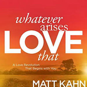Whatever Arises, Love That : A Love Revolution That Begins with You