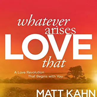 Whatever Arises, Love That : A Love Revolution That Begins with You