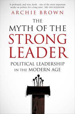 The Myth of the Strong Leader : Political Leadership in the Modern Age