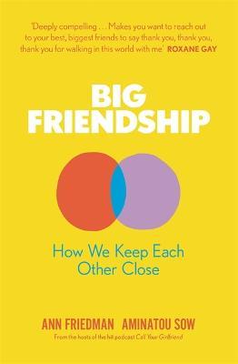 Big Friendship : How We Keep Each Other Close - 'A life-affirming guide to creating and preserving great friendships'