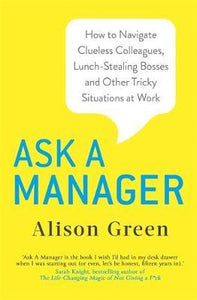 Ask a Manager : How to Navigate Clueless Colleagues, Lunch-Stealing Bosses and Other Tricky Situations at Work