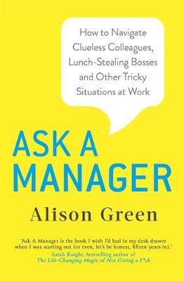 Ask a Manager : How to Navigate Clueless Colleagues, Lunch-Stealing Bosses and Other Tricky Situations at Work - BookMarket