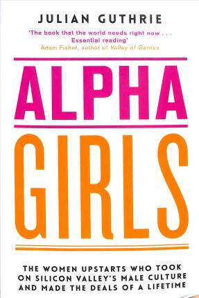 Alpha Girls : The Women Upstarts Who Took on Silicon Valley's Male Culture and Made the Deals of a Lifetime - BookMarket