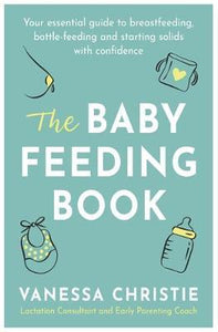 The Baby Feeding Book : Your essential guide to breastfeeding, bottle-feeding and starting solids with confidence