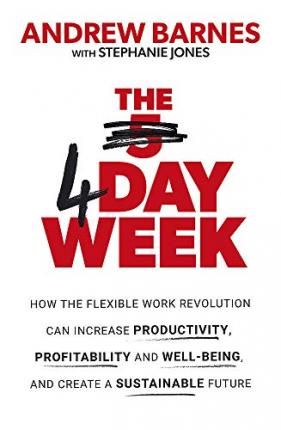 The 4 Day Week : How the Flexible Work Revolution Can Increase Productivity, Profitability and Well-being, and Create a Sustainable Future