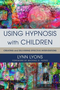Using Hypnosis with Children : Creating and Delivering Effective Interventions