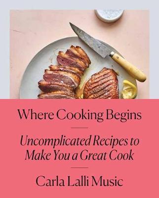 Where Cooking Begins : Uncomplicated Recipes to Make You a Great Cook