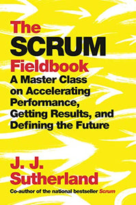 The Scrum Fieldbook : A Master Class on Accelerating Performance, Getting Results, and Defining the Future