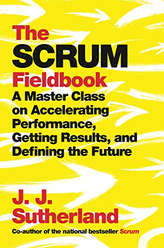 The Scrum Fieldbook : A Master Class on Accelerating Performance, Getting Results, and Defining the Future