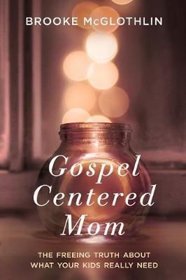Gospel Centered Mom: The Freeing Truth About What your Kids Really Need - BookMarket