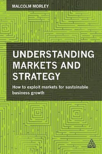 Understanding Markets and Strategy : How to Exploit Markets for Sustainable Business Growth