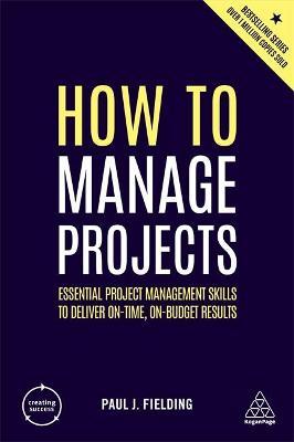 How to Manage Projects : Essential Project Management Skills to Deliver On-time, On-budget Results