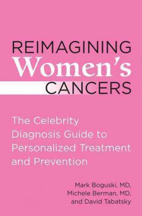 Reimagining Women's Cancers : The Celebrity Diagnosis Guide to Personalized Treatment and Prevention