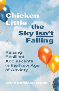 Chicken Little the Sky Isn't Falling : Raising Resilient Adolescents in the New Age of Anxiety