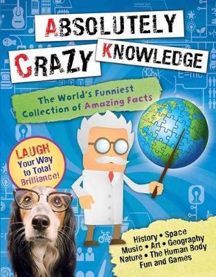 Absolutely Crazy Knowledge : The World's Funniest Collection of Amazing Facts