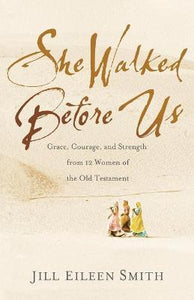 She Walked Before Us : Grace, Courage, and Strength from 12 Women of the Old Testament