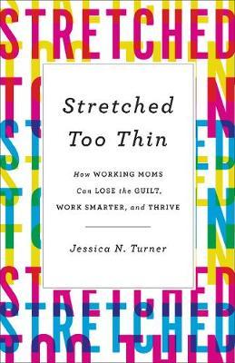 Stretched Too Thin : How Working Moms Can Lose the Guilt, Work Smarter, and Thrive