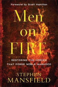 Men on Fire : Restoring the Forces That Forge Noble Manhood