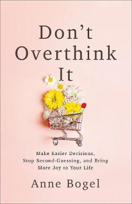 Don't Overthink It : Make Easier Decisions, Stop Second-Guessing, and Bring More Joy to Your Life