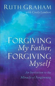 Forgiving My Father, Forgiving Myself : An Invitation to the Miracle of Forgiveness