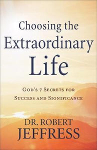 Choosing the Extraordinary Life : God's 7 Secrets for Success and Significance