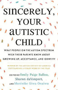 Sincerely, Your Autistic Child : What People on the Autism Spectrum Wish Their Parents Knew About Growing Up...