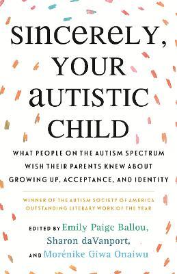 Sincerely, Your Autistic Child : What People on the Autism Spectrum Wish Their Parents Knew About Growing Up...