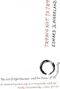 Trying Not to Try : The Ancient Art of Effortlessness and the Surprising Power of Spontaneity - BookMarket