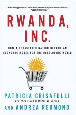 Rwanda, Inc. : How a Devastated Nation Became an Economic Model for the Developing World