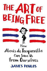 The Art of Being Free : How Alexis de Tocqueville Can Save Us from Ourselves