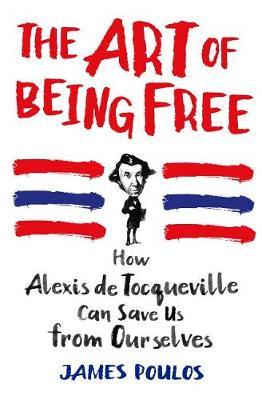 The Art of Being Free : How Alexis de Tocqueville Can Save Us from Ourselves