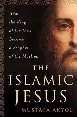 The Islamic Jesus : How the King of the Jews Became a Prophet of the Muslims
