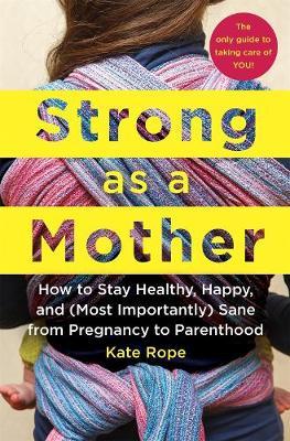 Strong As a Mother : How to Stay Healthy, Happy, and (Most Importantly) Sane from Pregnancy to Parenthood