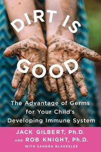 Dirt Is Good : The Advantage of Germs for Your Child's Developing Immune System