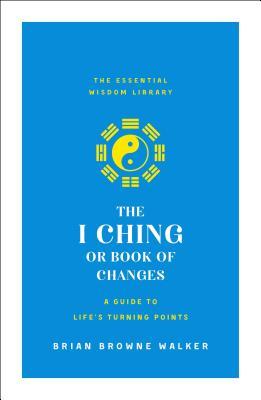The I Ching or Book of Changes: A Guide to Life's Turning Points : The Essential Wisdom Library